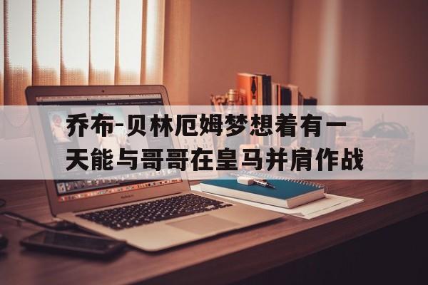 乔布-贝林厄姆梦想着有一天能与哥哥在皇马并肩作战的简单介绍
