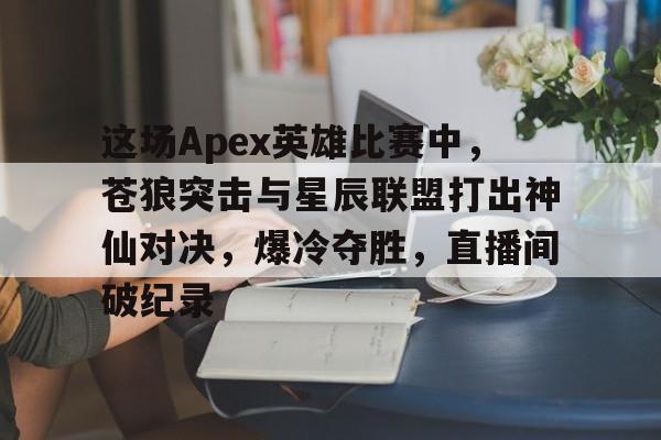 这场Apex英雄比赛中，苍狼突击与星辰联盟打出神仙对决，爆冷夺胜，直播间破纪录的简单介绍
