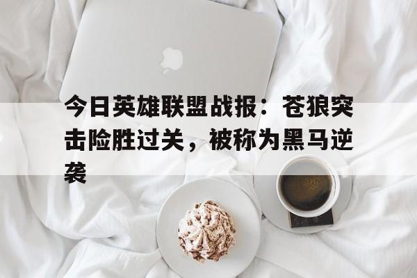 今日英雄联盟战报：苍狼突击险胜过关，被称为黑马逆袭